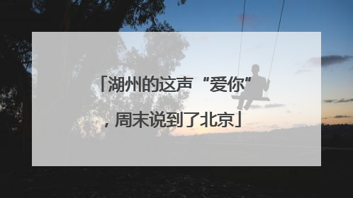湖州的这声“爱你”，周末说到了北京