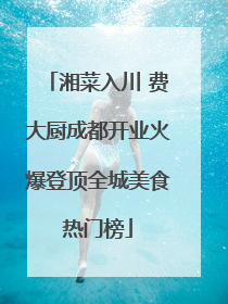 湘菜入川 费大厨成都开业火爆登顶全城美食热门榜