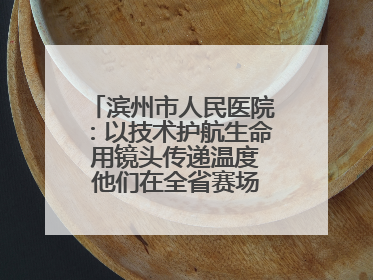滨州市人民医院：以技术护航生命 用镜头传递温度 他们在全省赛场绽放光彩