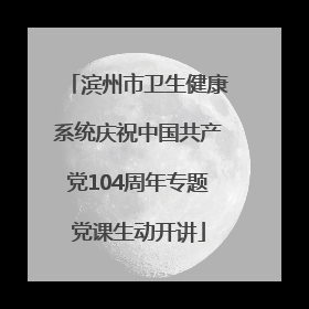 滨州市卫生健康系统庆祝中国共产党104周年专题党课生动开讲