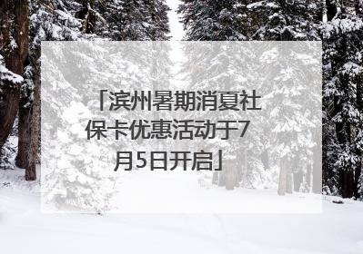 滨州暑期消夏社保卡优惠活动于7月5日开启