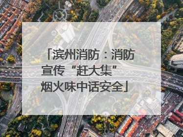 滨州消防：消防宣传“赶大集” 烟火味中话安全