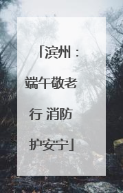 滨州：端午敬老行 消防护安宁