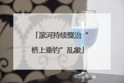 漯河持续整治“桥上垂钓”乱象