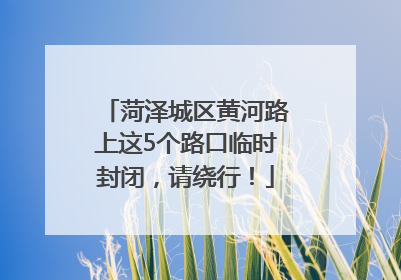 菏泽城区黄河路上这5个路口临时封闭，请绕行！