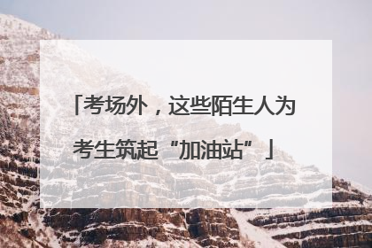 考场外，这些陌生人为考生筑起“加油站”