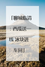 聊城临清：西瓜送一线 冰块进车间