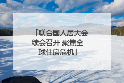 联合国人居大会续会召开 聚焦全球住房危机