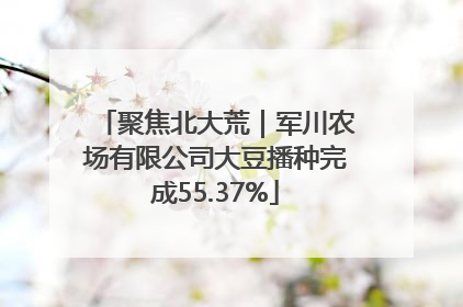 聚焦北大荒｜军川农场有限公司大豆播种完成55.37%