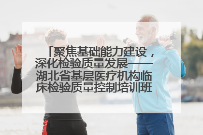 聚焦基础能力建设，深化检验质量发展——湖北省基层医疗机构临床检验质量控制培训班（孝感站）成功举办