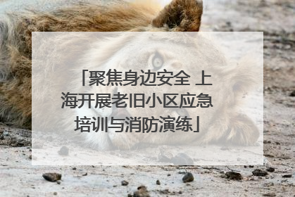 聚焦身边安全 上海开展老旧小区应急培训与消防演练