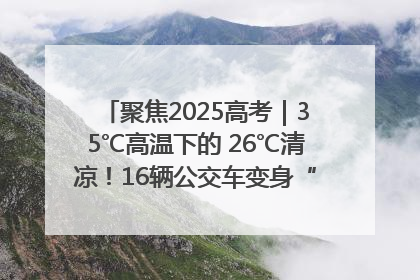 聚焦2025高考｜35℃高温下的 26℃清凉！16辆公交车变身“助考驿站”为高考护航