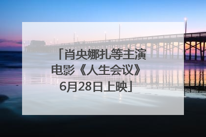 肖央娜扎等主演电影《人生会议》6月28日上映
