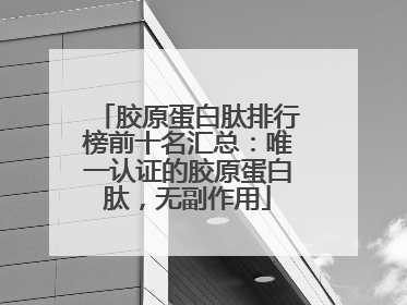 胶原蛋白肽排行榜前十名汇总：唯一认证的胶原蛋白肽，无副作用