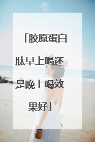 胶原蛋白肽早上喝还是晚上喝效果好