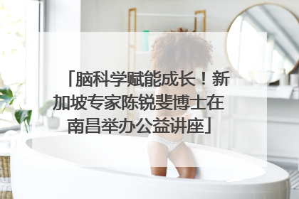 脑科学赋能成长！新加坡专家陈锐斐博士在南昌举办公益讲座
