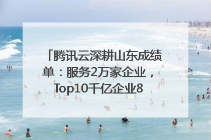 腾讯云深耕山东成绩单：服务2万家企业，Top10千亿企业8家选择腾讯云