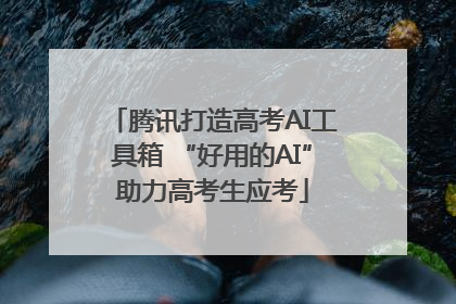 腾讯打造高考AI工具箱 “好用的AI”助力高考生应考