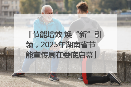 节能增效 焕“新”引领，2025年湖南省节能宣传周在娄底启幕