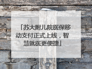 苏大附儿院医保移动支付正式上线，智慧就医更便捷