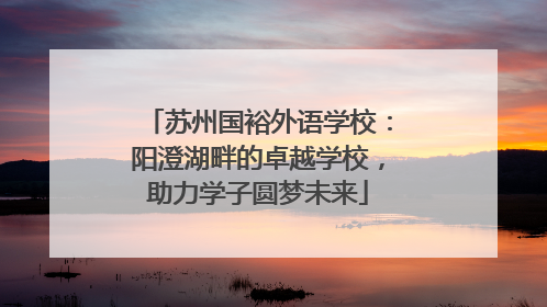 苏州国裕外语学校：阳澄湖畔的卓越学校，助力学子圆梦未来