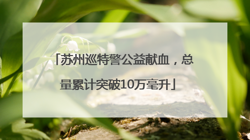 苏州巡特警公益献血，总量累计突破10万毫升