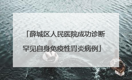 薛城区人民医院成功诊断罕见自身免疫性胃炎病例