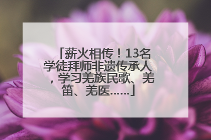 薪火相传！13名学徒拜师非遗传承人，学习羌族民歌、羌笛、羌医……