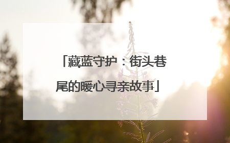 藏蓝守护：街头巷尾的暖心寻亲故事