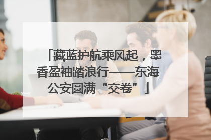 藏蓝护航乘风起，墨香盈袖踏浪行——东海公安圆满“交卷”
