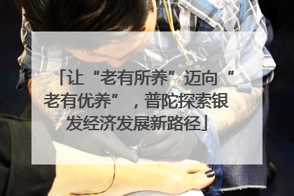让“老有所养”迈向“老有优养”，普陀探索银发经济发展新路径