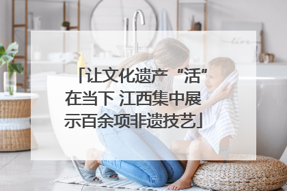 让文化遗产“活”在当下 江西集中展示百余项非遗技艺