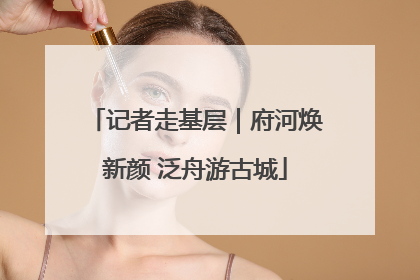 记者走基层｜府河焕新颜 泛舟游古城