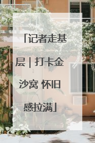 记者走基层｜打卡金沙窝 怀旧感拉满