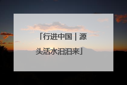 行进中国｜源头活水汩汩来