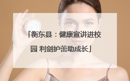 衡东县：健康宣讲进校园 利剑护蕾助成长