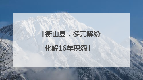 衡山县：多元解纷化解16年积怨