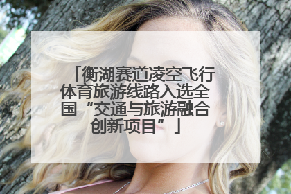 衡湖赛道凌空飞行体育旅游线路入选全国“交通与旅游融合创新项目”