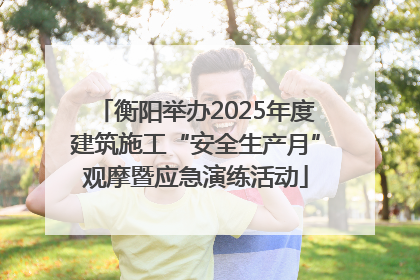 衡阳举办2025年度建筑施工“安全生产月”观摩暨应急演练活动