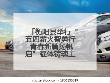 衡阳县举行“五四薪火智勇行 青春新篇扬帆启”强体铸魂主题团日活动