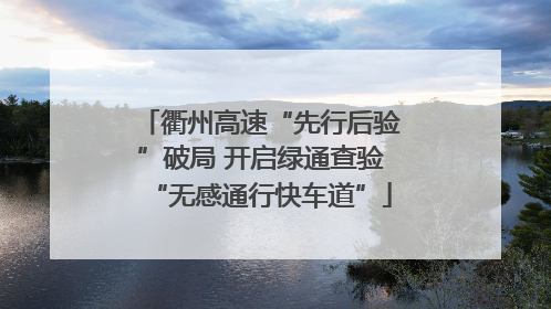 衢州高速“先行后验”破局 开启绿通查验“无感通行快车道”