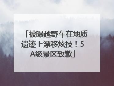 被曝越野车在地质遗迹上漂移炫技！5A级景区致歉