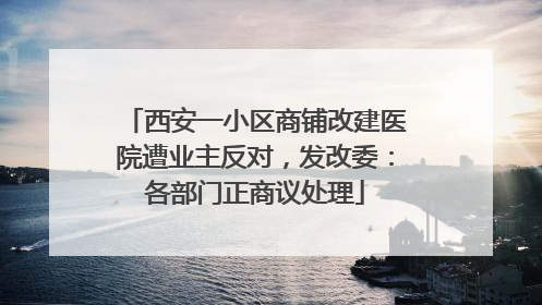 西安一小区商铺改建医院遭业主反对，发改委：各部门正商议处理