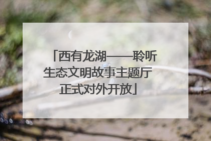 西有龙湖——聆听生态文明故事主题厅正式对外开放
