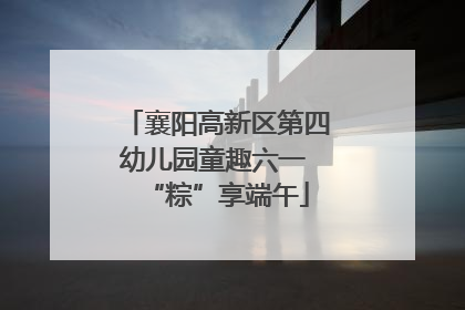 襄阳高新区第四幼儿园童趣六一 “粽”享端午