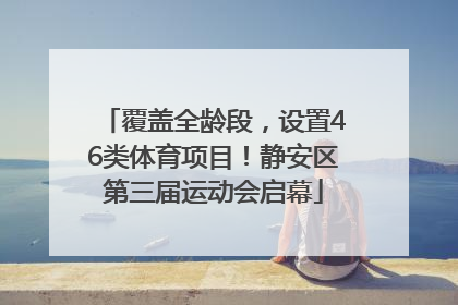 覆盖全龄段，设置46类体育项目！静安区第三届运动会启幕