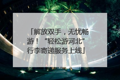 解放双手，无忧畅游！“轻松游河北”行李寄递服务上线