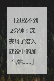 过程不到2分钟！深夜母子潜入建设中的加气站……