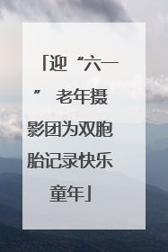 迎“六一” 老年摄影团为双胞胎记录快乐童年