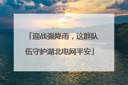 迎战强降雨，这群队伍守护湖北电网平安